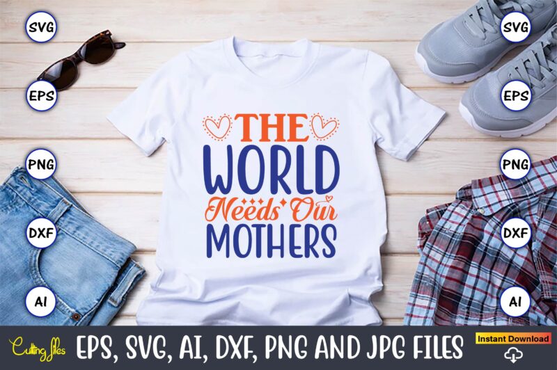 The world needs our mothers,Mother svg bundle, Mother t-shirt, t-shirt design, Mother svg vector,Mother SVG, Mothers Day SVG, Mom SVG, Files for Cricut, Files for Silhouette, Mom Life, eps files,