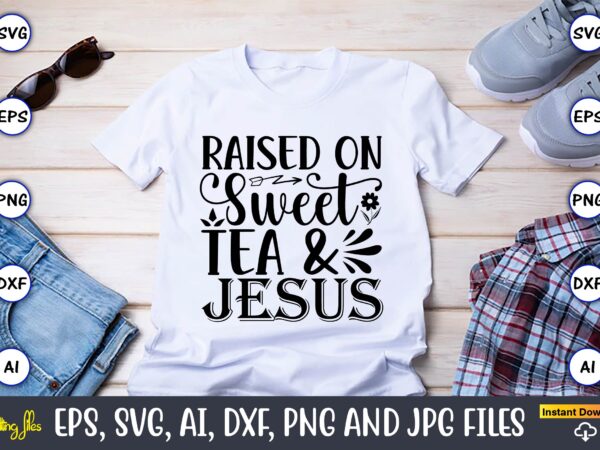 Raised on sweet tea &jesus,countries, countries svg, countries t-shirt, countries svg design, countries t-shirt design, countries vector,countries svg bundle, countries t-shirt bundle,countries png,country bundle, country, southern girl, southern svg, country