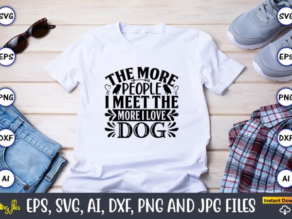 The more people i meet the more i love dog,dog, dog t-shirt, dog design, dog t-shirt design,dog bundle svg, dog bundle svg, dog mom svg, dog lover svg, cricut svg,