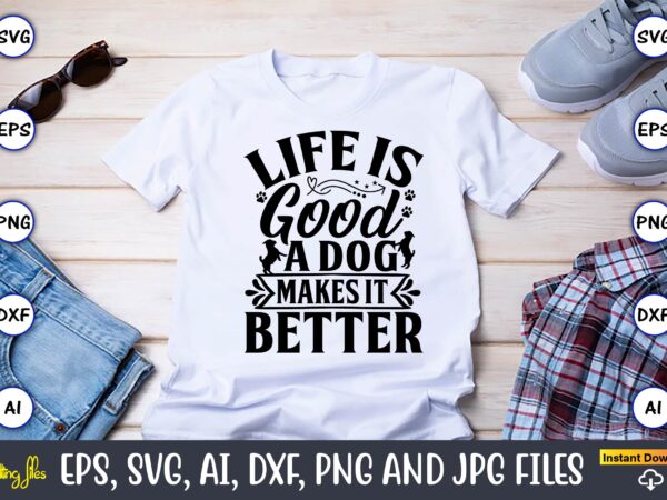 Life is good a dog makes it better,dog, dog t-shirt, dog design, dog t-shirt design,dog bundle svg, dog bundle svg, dog mom svg, dog lover svg, cricut svg, dog quote,