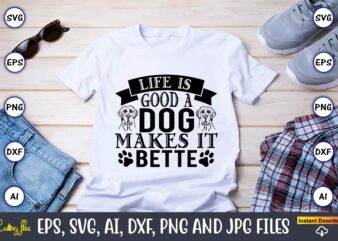Life is a good makes it better,Dog, Dog t-shirt, Dog design, Dog t-shirt design,Dog Bundle SVG, Dog Bundle SVG, Dog Mom Svg, Dog Lover Svg, Cricut Svg, Dog Quote, Funny