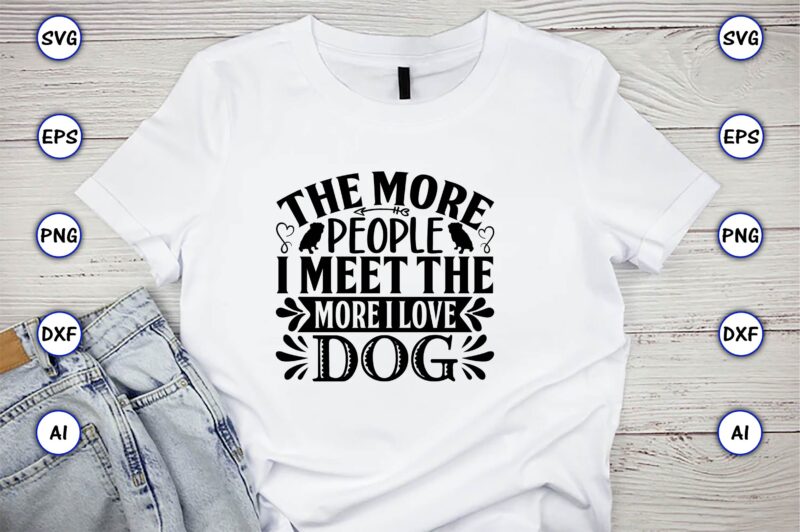 The more people i meet the more i love dog,Dog, Dog t-shirt, Dog design, Dog t-shirt design,Dog Bundle SVG, Dog Bundle SVG, Dog Mom Svg, Dog Lover Svg, Cricut Svg,