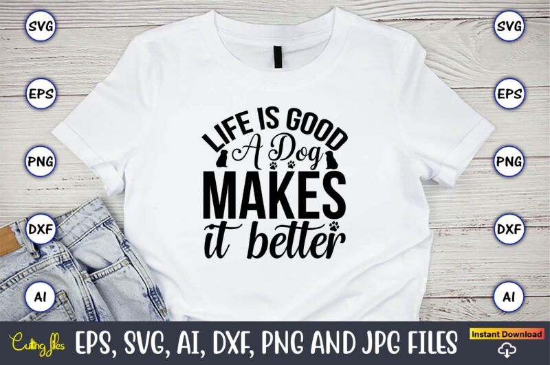 Life is good a dog makes it better,Dog, Dog t-shirt, Dog design, Dog t-shirt design,Dog Bundle SVG, Dog Bundle SVG, Dog Mom Svg, Dog Lover Svg, Cricut Svg, Dog Quote,