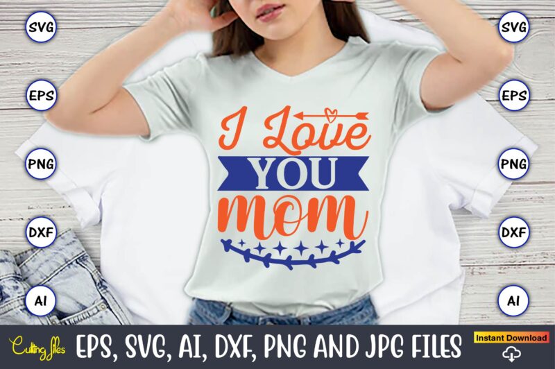 I love you mom,Mother svg bundle, Mother t-shirt, t-shirt design, Mother svg vector,Mother SVG, Mothers Day SVG, Mom SVG, Files for Cricut, Files for Silhouette, Mom Life, eps files, Shirt