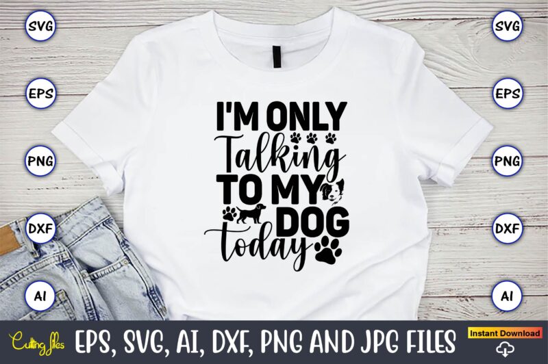 I'm only talking to my dog today,Dog, Dog t-shirt, Dog design, Dog t-shirt design,Dog Bundle SVG, Dog Bundle SVG, Dog Mom Svg, Dog Lover Svg, Cricut Svg, Dog Quote, Funny