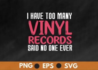 I have too many vinyl records Disc Records Collector dad shirt design svg, Sounds Better on Vinyl T-shirt png, Vinyl Record shirt vector