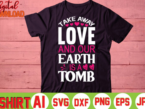 Take away love and our earth is a tomb,valentine t-shirt bundle,t-shirt design,you are my valentine t-shirt, valentine’s day t-shirt,mom is my valentine t- shirt,valentine svg,png,dxf ,jpg, eps,valentine t- shirt bundle,