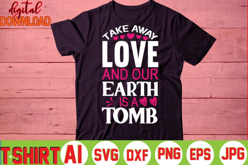 Take Away Love And Our Earth Is A Tomb,valentine t-shirt bundle,t-shirt design,You are my Valentine T-shirt, Valentine's Day T-shirt,mom is my valentine t- shirt,valentine svg,png,dxf ,jpg, eps,valentine t- shirt bundle,