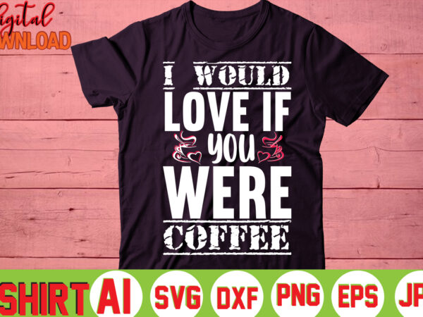 I would love if you were coffee,valentine t-shirt bundle,t-shirt design,you are my valentine t-shirt, valentine’s day t-shirt,mom is my valentine t- shirt,valentine svg,png,dxf ,jpg, eps,valentine t- shirt bundle,