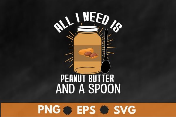 All I Need Is Peanut Butter And Spoon Peanut Butter Lover T-Shirt design svg, Peanut-Butter And Spoon shirt, Peanut Butter shirt