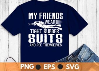 My friends wear tight rubber suits and pee themselves Scuba diving Funny shirt vector, Scuba diving, sea underwater dive