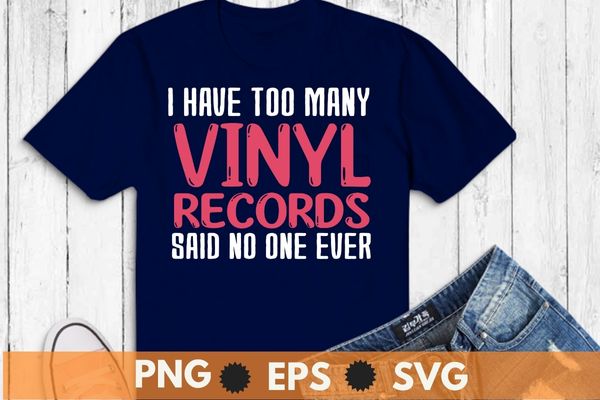 I have too many vinyl records Disc Records Collector dad shirt design svg, Sounds Better on Vinyl T-shirt png, Vinyl Record shirt vector