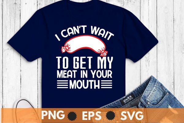 I can’t wait to get my meat in your mouth sausage funny shirt svg