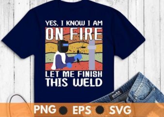 Yes I know I Am On Fire – Metal Worker Welder & Welding T-Shirt design svg, Welding shirt png, Ironworker shirt design svg, Metalworkers eps, Mechanics shirt