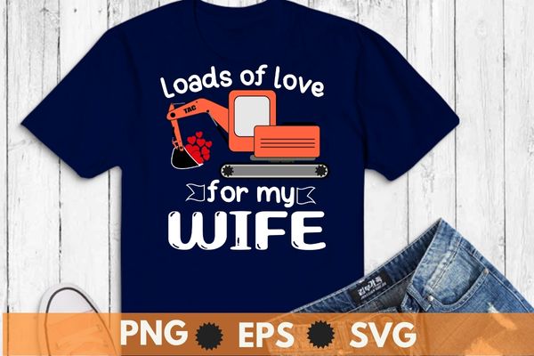 Valentines day digger truck, excavator, construction digger, loads of love for my wife adult t-shirt design svg, valentines day, excavator truck shirt, loads of love png