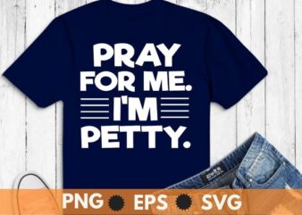 Pray For Me I’m Petty Funny Girls Saying T-Shirt design svg,