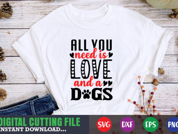 All you need is love and a dogs svg, valentine shirt svg, mom svg, mom life, svg, dxf, eps, png files for cutting machines cameo cricut, valentine png,print template,valentine svg t shirt vector