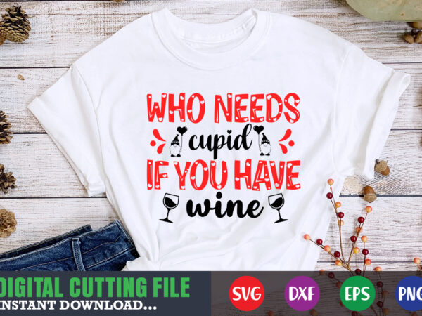 Who needs cupid if you have wine svg, valentine shirt svg, mom svg, mom life, svg, dxf, eps, png files for cutting machines cameo cricut, valentine png,print template,valentine svg shirt t shirt design for sale