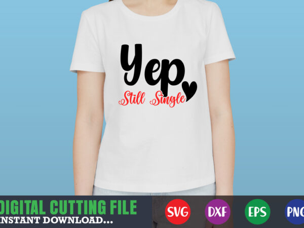 Yep still single svg, valentine shirt svg, mom svg, mom life, svg, dxf, eps, png files for cutting machines cameo cricut, valentine png,print template,valentine svg shirt print template,valentine sublimation design