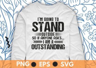 I’m going to stand outside so if anyone asks i am a outstanding T-Shirt design svg, Funny Shirt, Sarcastic Shirt, Humor Shirt, I’m Outstanding