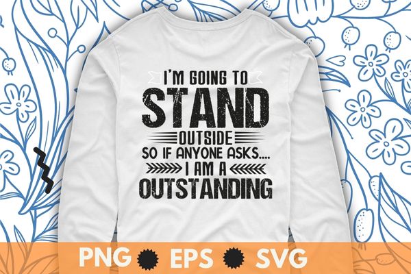 I’m going to stand outside so if anyone asks i am a outstanding t-shirt design svg, funny shirt, sarcastic shirt, humor shirt, i’m outstanding