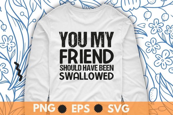 You my friend should have been swallowed sarcastic T-Shirt design svg, Sarcastic-Shirt, Sarcasm-Shirt, Funny Tee, Sarcasm-Shirt, Attitude Shirt, Dark Humor Shirt, Funny Saying Shirt, Sarcastic-Slogan Shirt, Funny-Sarcastic Shirt