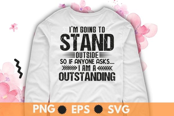 I’m going to stand outside so if anyone asks i am a outstanding T-Shirt design svg, Funny Shirt, Sarcastic Shirt, Humor Shirt, I’m Outstanding