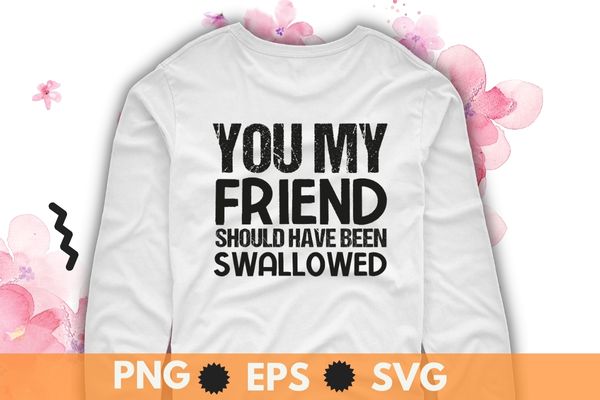 You my friend should have been swallowed sarcastic t-shirt design svg, sarcastic-shirt, sarcasm-shirt, funny tee, sarcasm-shirt, attitude shirt, dark humor shirt, funny saying shirt, sarcastic-slogan shirt, funny-sarcastic shirt