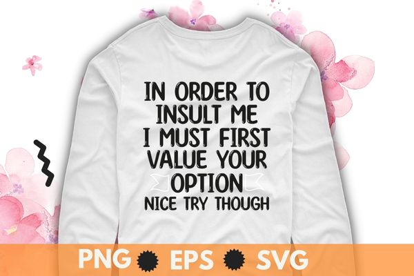 In order to insult me i must first value your option nice try though t-shirt design svg, sarcastic-shirt, sarcasm-shirt, funny tee, sarcasm-shirt In order to insult me i must first value your option nice try though t-shirt design svg, sarcastic-shirt, sarcasm-shirt, funny tee, sarcasm-shirt