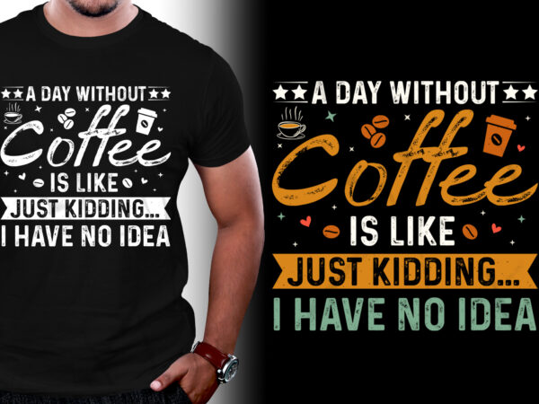 A day without coffee is like just kidding i have no idea t-shirt design