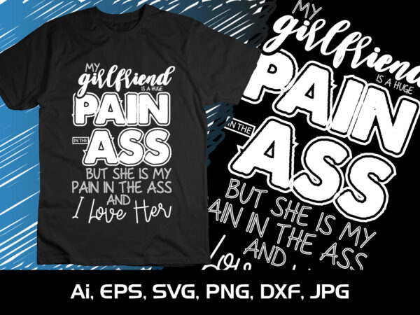 My girlfriend is a huge pain in the ass but she is my pain in the ass and i love her, happy valentine’s shirt print template, 14 february typography design
