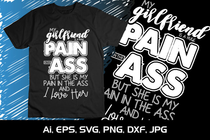 My Girlfriend is a huge Pain In The Ass But She Is My Pain In The Ass and I Love Her, Happy valentine’s shirt print template, 14 February typography design