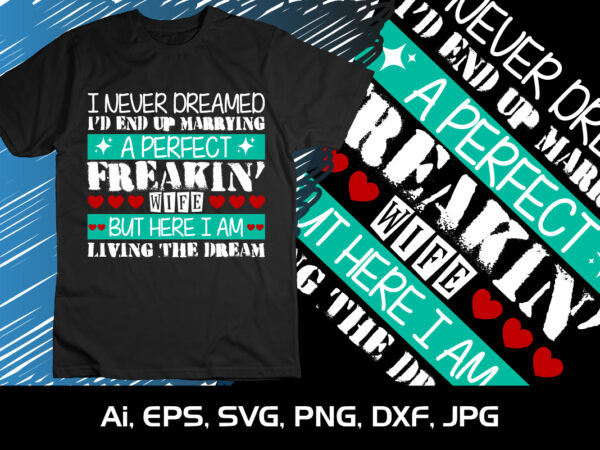 I never dreamed up end up marrying a perfect freaky wife but here i am living the dream,happy valentine’s shirt print template, 14 february typography design