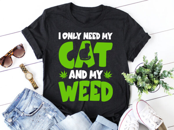 I only need my cat and my weed t-shirt design