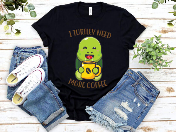 I turtley need more coffee funny coffee turtle lovers animal nl t shirt design for sale