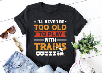 I’ll Never be too Old to Play with Trains T-Shirt Design