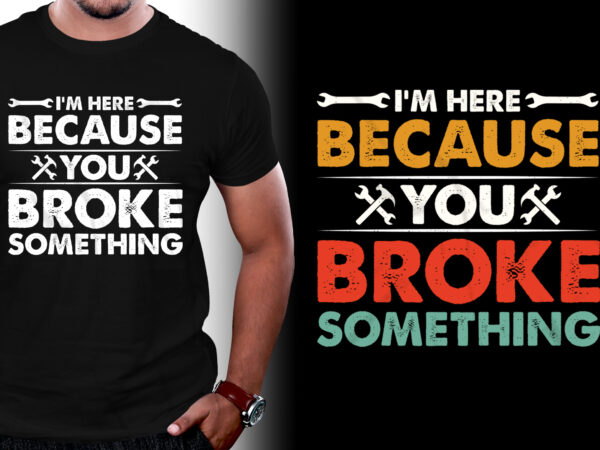 I’m here because you broke something mechanic t-shirt design