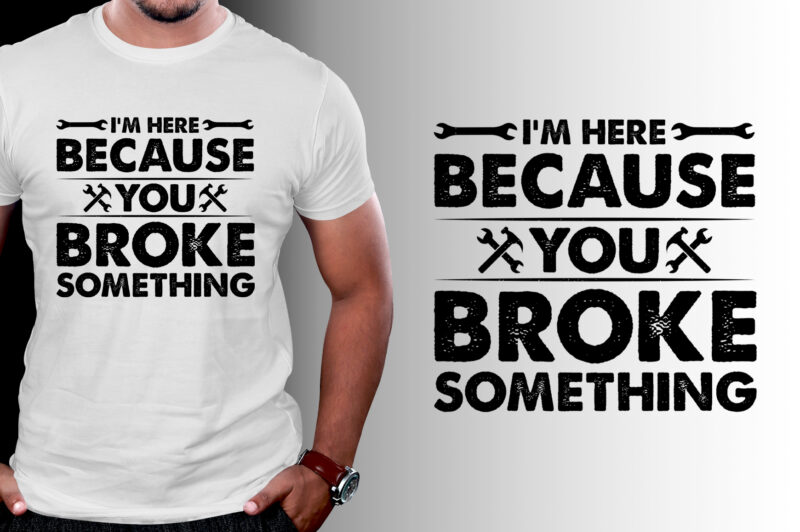 I’m Here Because You Broke Something Mechanic T-Shirt Design