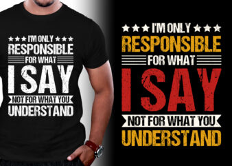 I’m Only Responsible For What I Say Not For What You Understand T-Shirt Design