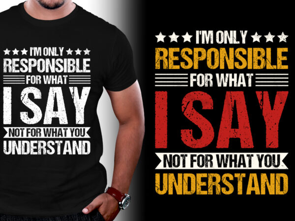 I’m only responsible for what i say not for what you understand t-shirt design