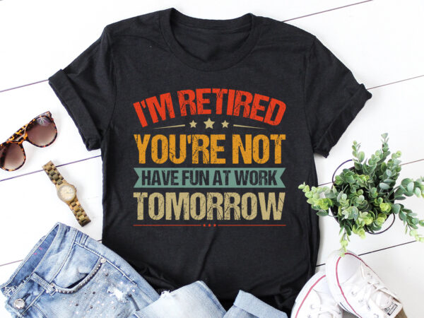 I’m retired you’re not have fun at work tomorrow t-shirt design
