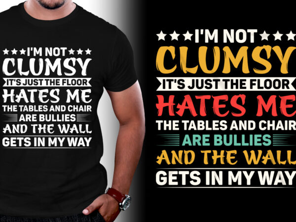 I’m not clumsy it’s just the floor hates me the tables and chair are bullies and the wall gets in my way t-shirt design