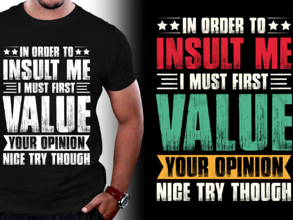 In order to insult me i must first value your opinion nice try though t-shirt design