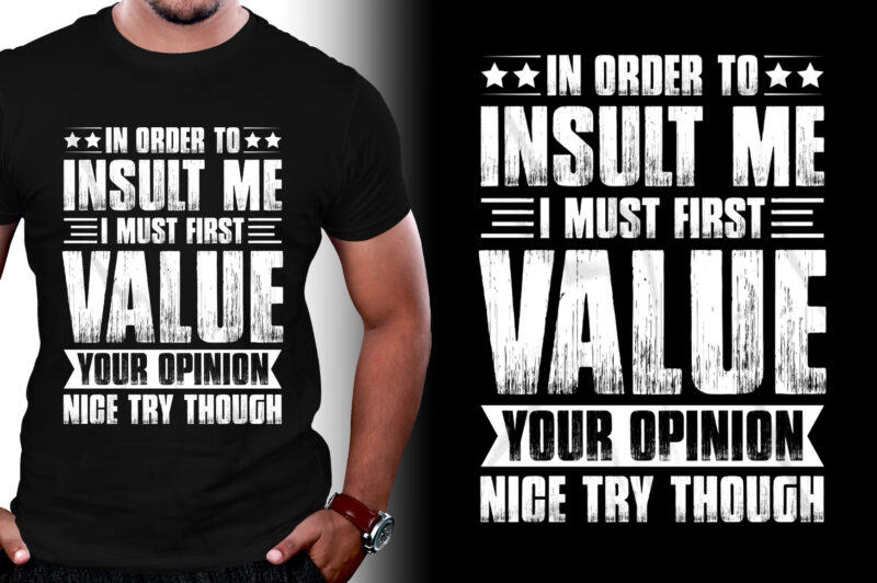 In Order To Insult me I Must First Value Your Opinion Nice Try Though T-Shirt Design