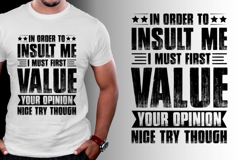 In Order To Insult me I Must First Value Your Opinion Nice Try Though T-Shirt Design