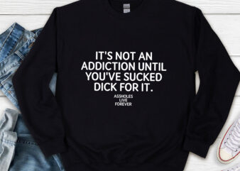 It_s Not An Addiction Until You_ve Sucked Dick For It Assholes Live Forever NL t shirt design for sale