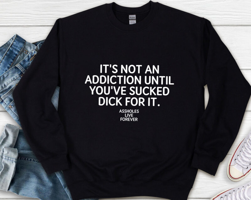 It_s Not An Addiction Until You_ve Sucked Dick For It Assholes Live Forever NL