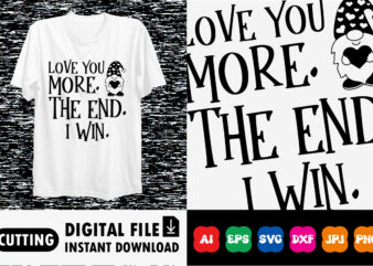 Love you more. the end. i win. t-shirt