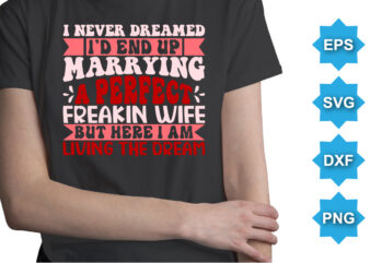 I Never Dreamed I’d End Up Marrying A Perfect Freakin Wife But Here I Am Living The Dream, Happy valentine shirt print template, 14 February typography design