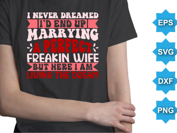 I never dreamed i’d end up marrying a perfect freakin wife but here i am living the dream, happy valentine shirt print template, 14 february typography design